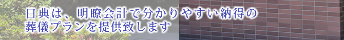 日典は、明瞭会計で分かりやすい納得の葬儀プランを提供致します